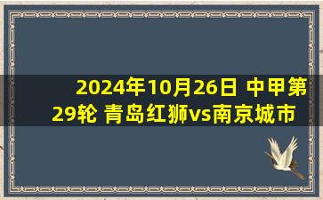 2024年10月26日 中甲第29轮 青岛红狮vs南京城市 全场录像